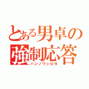 とある男卓の強制応答（ハンノウシロヨ）