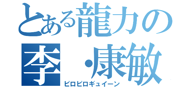 とある龍力の李・康敏（ピロピロギュイーン）