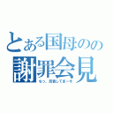 とある国母のの謝罪会見（ちっ、反省してまーす）