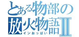 とある物部の放火物語Ⅱ（インおっぱい）