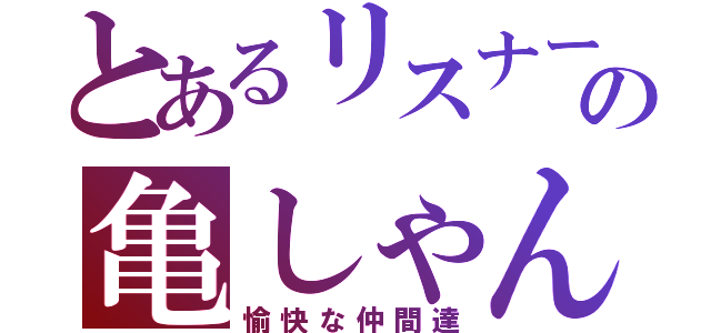 とあるリスナーの亀しゃん（愉快な仲間達）