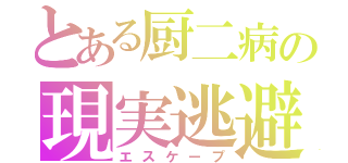 とある厨二病の現実逃避（エスケープ）