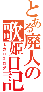 とある廃人の歌姫日記（ボカロブログ）