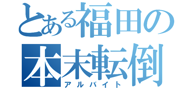 とある福田の本末転倒（アルバイト）