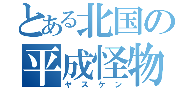 とある北国の平成怪物（ヤスケン）