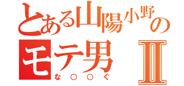 とある山陽小野田のモテ男Ⅱ（な○○ぐ）