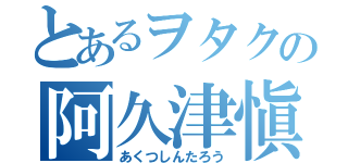 とあるヲタクの阿久津愼太郎（あくつしんたろう）