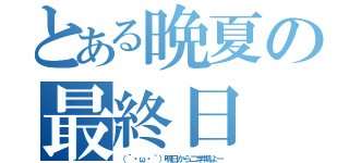 とある晩夏の最終日（（´・ω・｀）明日から二学期よー）