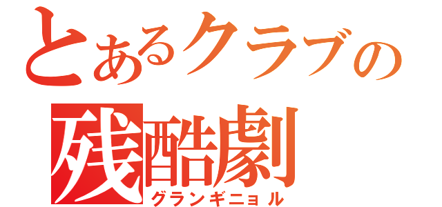 とあるクラブの残酷劇（グランギニョル）