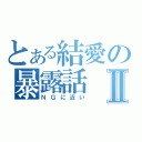 とある結愛の暴露話Ⅱ（ＮＧに近い）