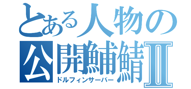 とある人物の公開鯆鯖Ⅱ（ドルフィンサーバー）