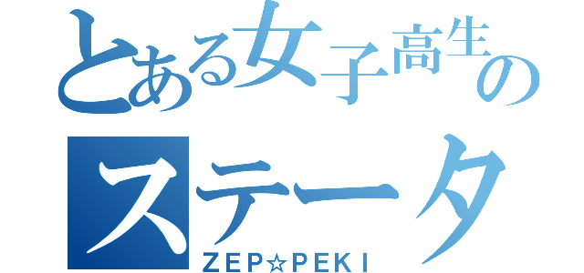 とある女子高生のステータス（ＺＥＰ☆ＰＥＫＩ）