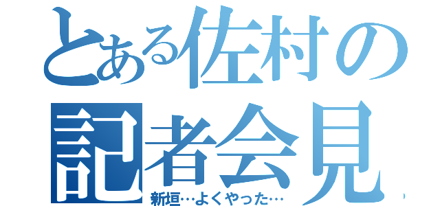 とある佐村の記者会見（新垣…よくやった…）