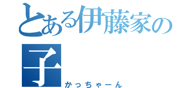 とある伊藤家の子（かっちゃーん）