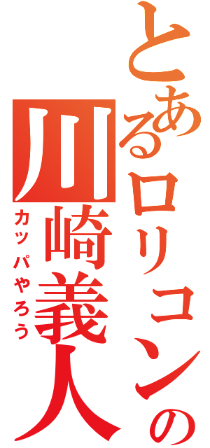 とあるロリコンの川崎義人（カッパやろう）