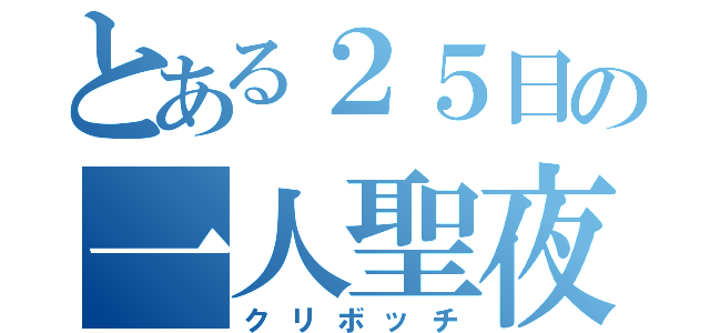 とある２５日の一人聖夜（クリボッチ）