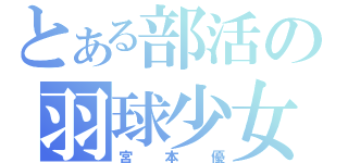 とある部活の羽球少女（宮本優）