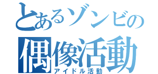 とあるゾンビの偶像活動（アイドル活動）