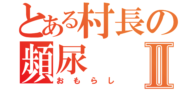 とある村長の頻尿Ⅱ（おもらし）