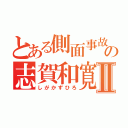 とある側面事故の志賀和寛Ⅱ（しがかずひろ）