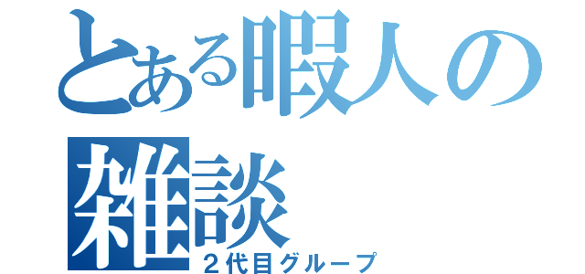 とある暇人の雑談（２代目グループ）