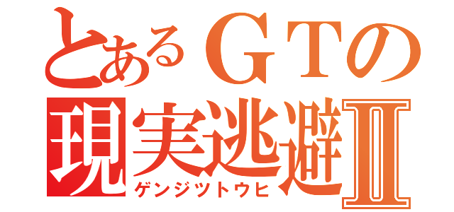 とあるＧＴの現実逃避Ⅱ（ゲンジツトウヒ）