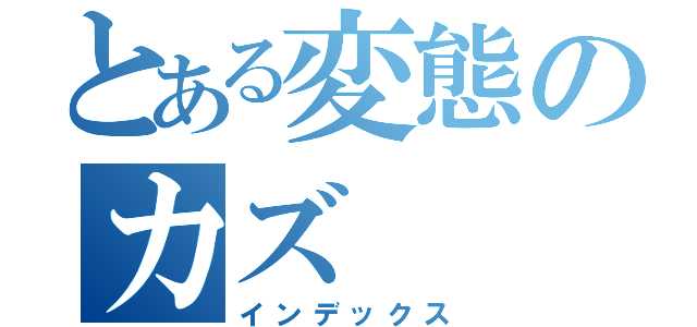 とある変態のカズ（インデックス）