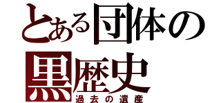 とある団体の黒歴史（過去の遺産）