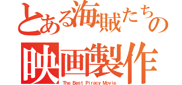 とある海賊たちの映画製作（Ｔｈｅ Ｂｅｓｔ Ｐｉｒａｃｙ Ｍｏｖｉｅ）