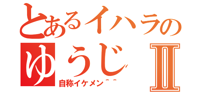 とあるイハラのゆうじⅡ（自称イケメン＾＾）