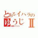 とあるイハラのゆうじⅡ（自称イケメン＾＾）