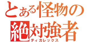 とある怪物の絶対強者（ティガレックス）