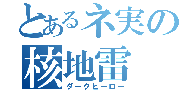 とあるネ実の核地雷（ダークヒーロー）