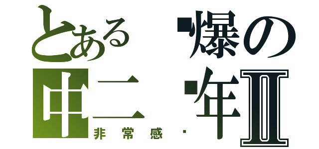 とある屌爆の中二骚年Ⅱ（非常感谢）