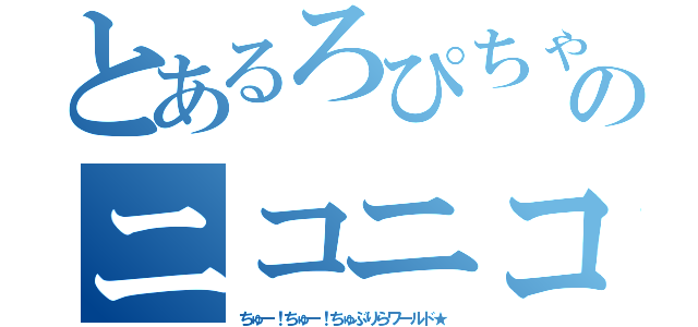 とあるろぴちゃんのニコニコ生放送（ちゅー！ちゅー！ちゅぶりらワールド★）