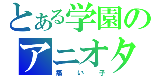 とある学園のアニオタ（痛い子）