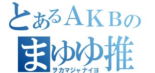 とあるＡＫＢのまゆゆ推し（ヲカマジャナイヨ）