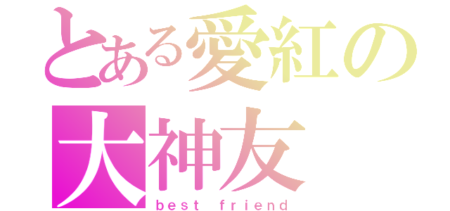 とある愛紅の大神友（ｂｅｓｔ ｆｒｉｅｎｄ）