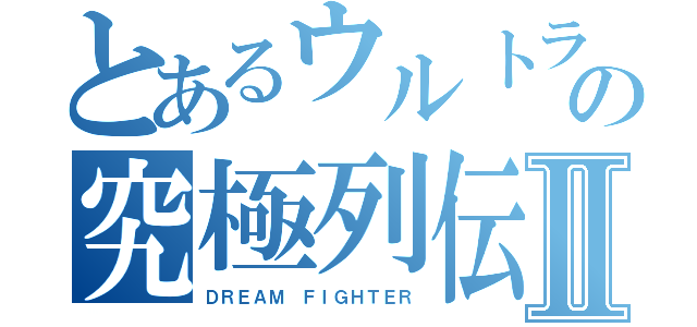 とあるウルトラの究極列伝Ⅱ（ＤＲＥＡＭ ＦＩＧＨＴＥＲ）