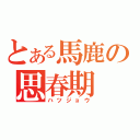 とある馬鹿の思春期（ハツジョウ）