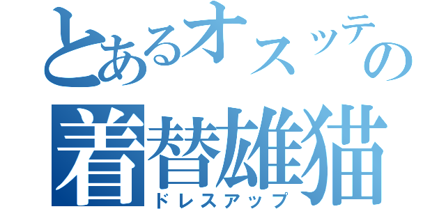 とあるオスッテの着替雄猫（ドレスアップ）