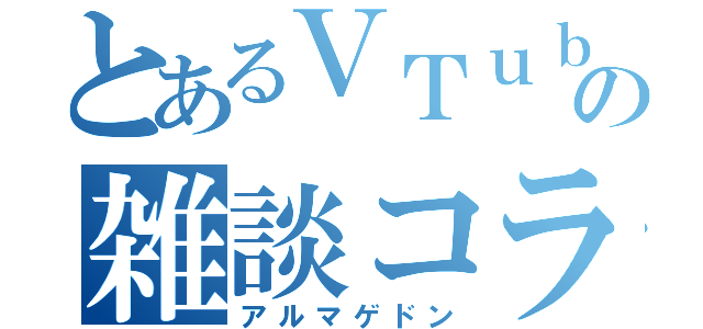 とあるＶＴｕｂｅｒの雑談コラボ（アルマゲドン）