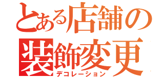 とある店舗の装飾変更（デコレーション）