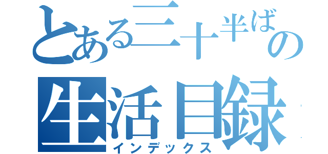 とある三十半ばの生活目録（インデックス）