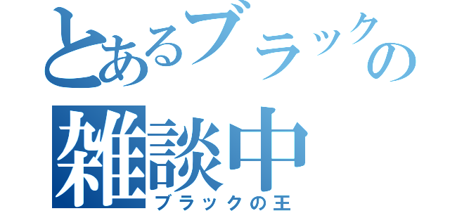 とあるブラックの雑談中（ブラックの王）