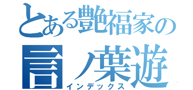 とある艶福家の言ノ葉遊戯（インデックス）