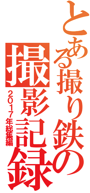 とある撮り鉄の撮影記録（２０１７年総集編）