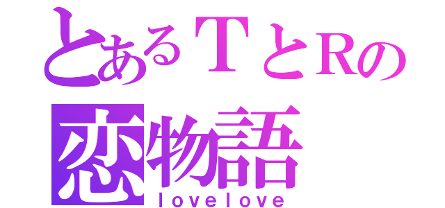 とあるＴとＲの恋物語（ｌｏｖｅｌｏｖｅ）