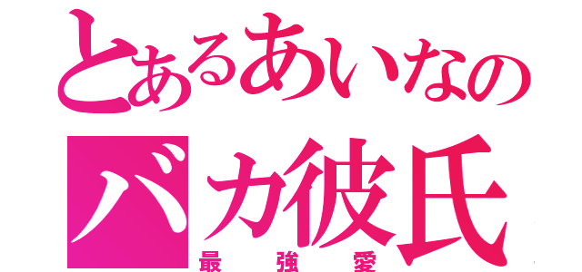 とあるあいなのバカ彼氏（最強愛）