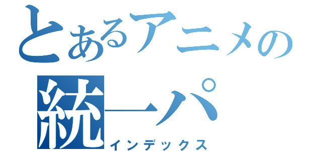 とあるアニメの統一パ（インデックス）